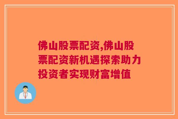 佛山股票配资,佛山股票配资新机遇探索助力投资者实现财富增值