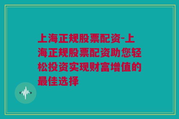 上海正规股票配资-上海正规股票配资助您轻松投资实现财富增值的最佳选择