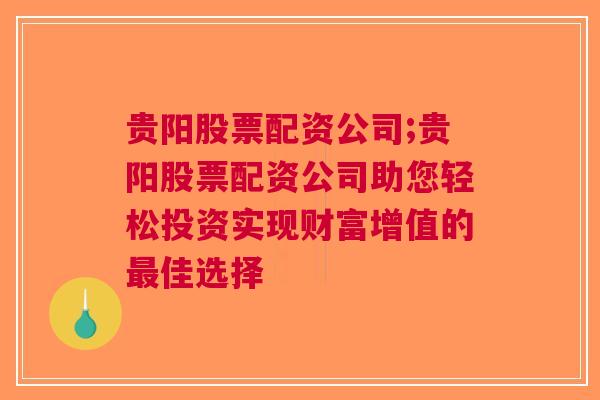 贵阳股票配资公司;贵阳股票配资公司助您轻松投资实现财富增值的最佳选择