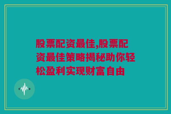 股票配资最佳,股票配资最佳策略揭秘助你轻松盈利实现财富自由