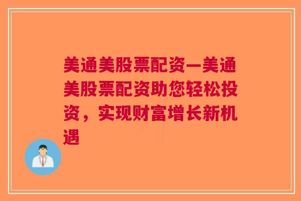 美通美股票配资—美通美股票配资助您轻松投资，实现财富增长新机遇