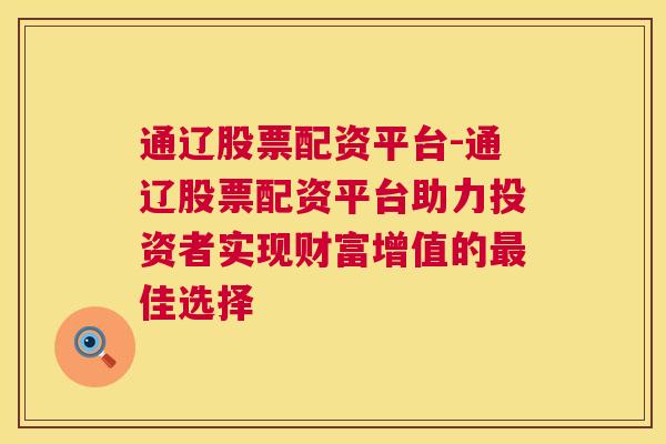 通辽股票配资平台-通辽股票配资平台助力投资者实现财富增值的最佳选择