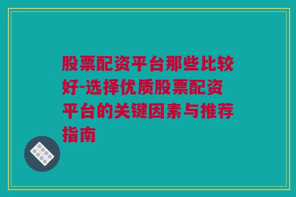 股票配资平台那些比较好-选择优质股票配资平台的关键因素与推荐指南