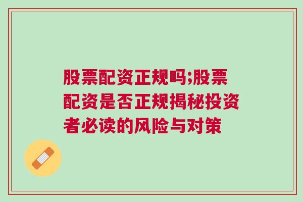 股票配资正规吗;股票配资是否正规揭秘投资者必读的风险与对策