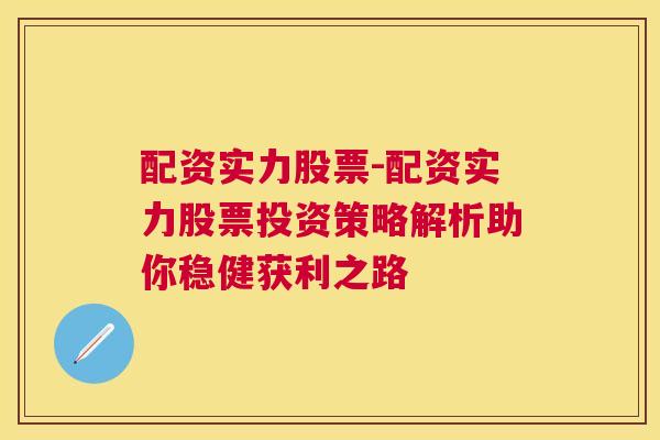 配资实力股票-配资实力股票投资策略解析助你稳健获利之路