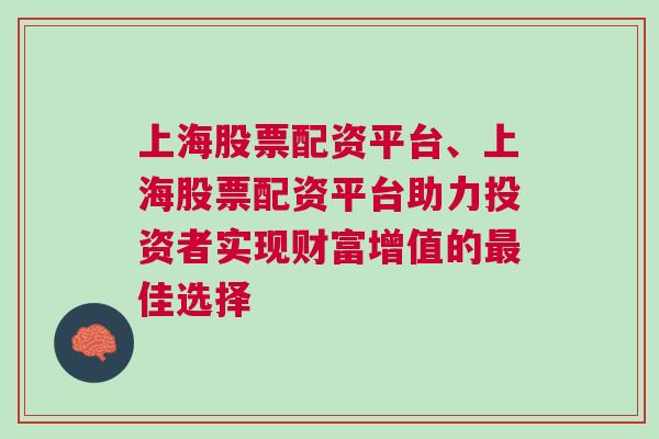 上海股票配资平台、上海股票配资平台助力投资者实现财富增值的最佳选择