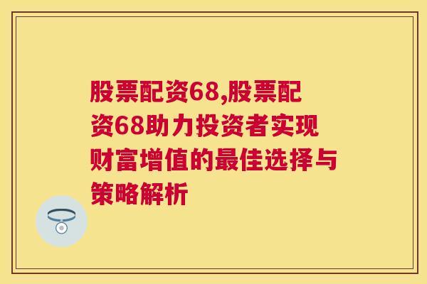 股票配资68,股票配资68助力投资者实现财富增值的最佳选择与策略解析