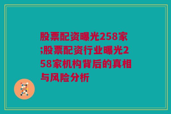 股票配资曝光258家;股票配资行业曝光258家机构背后的真相与风险分析