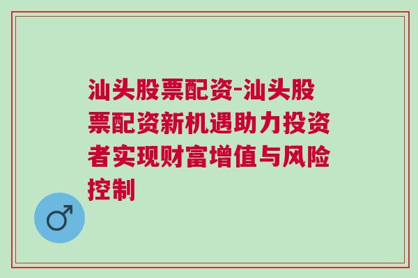 汕头股票配资-汕头股票配资新机遇助力投资者实现财富增值与风险控制