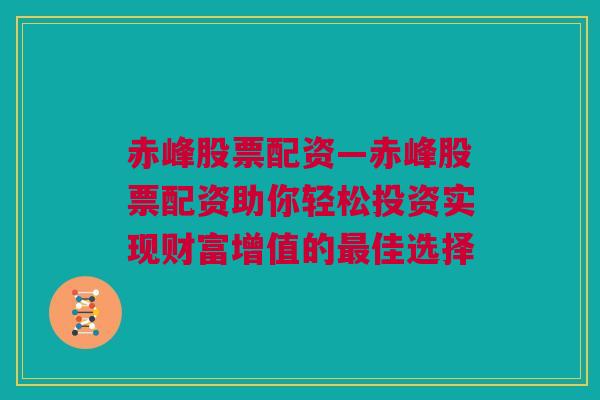 赤峰股票配资—赤峰股票配资助你轻松投资实现财富增值的最佳选择