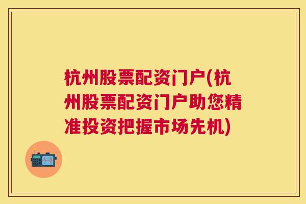 杭州股票配资门户(杭州股票配资门户助您精准投资把握市场先机)