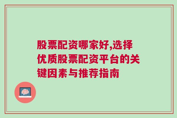 股票配资哪家好,选择优质股票配资平台的关键因素与推荐指南