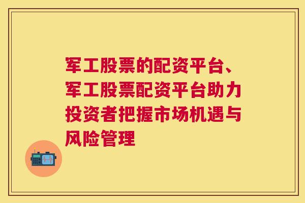 军工股票的配资平台、军工股票配资平台助力投资者把握市场机遇与风险管理