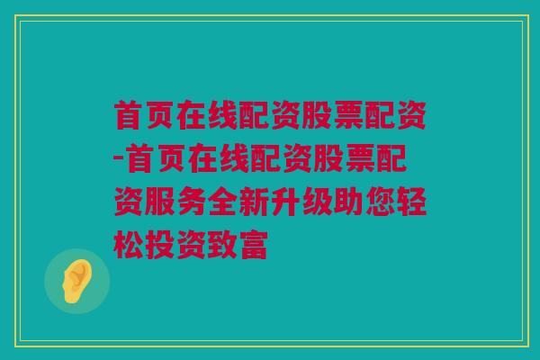 首页在线配资股票配资-首页在线配资股票配资服务全新升级助您轻松投资致富