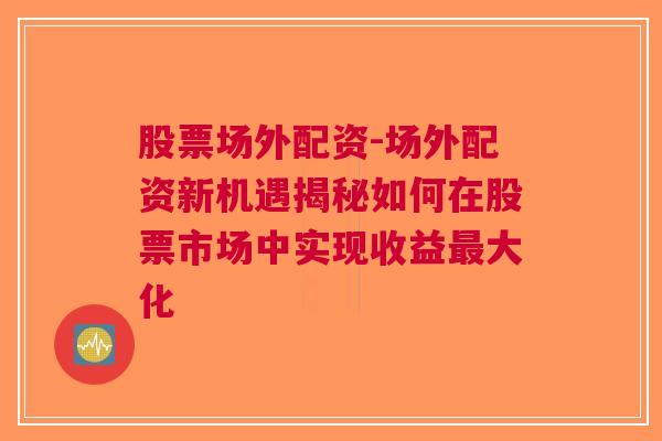 股票场外配资-场外配资新机遇揭秘如何在股票市场中实现收益最大化