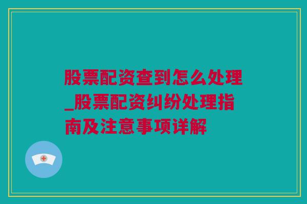 股票配资查到怎么处理_股票配资纠纷处理指南及注意事项详解