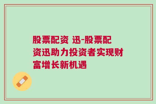 股票配资 迅-股票配资迅助力投资者实现财富增长新机遇