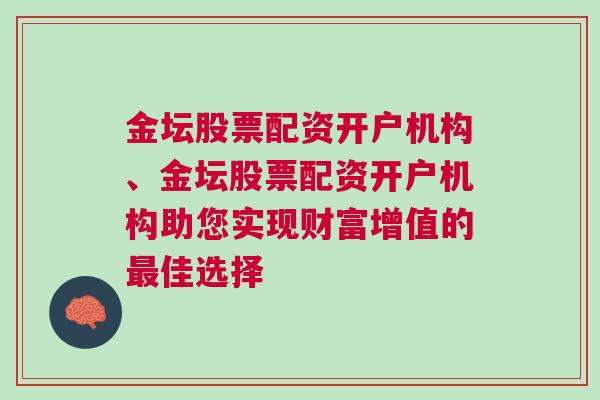 金坛股票配资开户机构、金坛股票配资开户机构助您实现财富增值的最佳选择