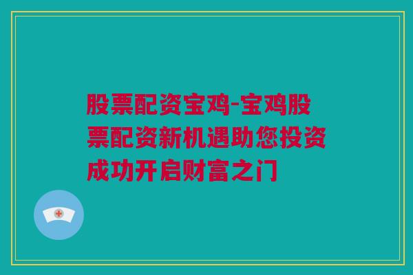 股票配资宝鸡-宝鸡股票配资新机遇助您投资成功开启财富之门