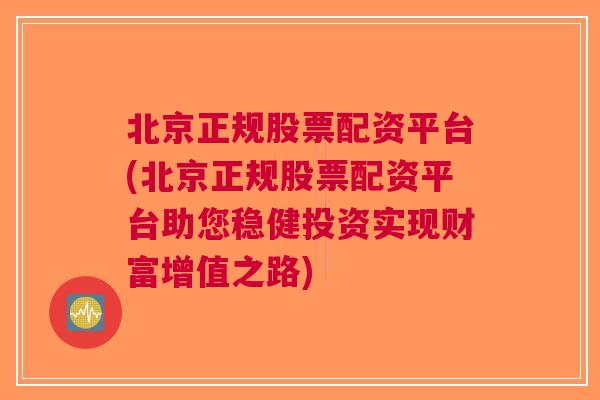 北京正规股票配资平台(北京正规股票配资平台助您稳健投资实现财富增值之路)