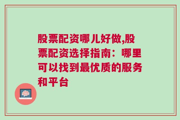 股票配资哪儿好做,股票配资选择指南：哪里可以找到最优质的服务和平台