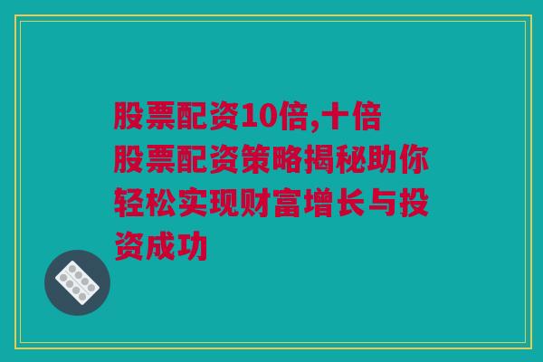 股票配资10倍,十倍股票配资策略揭秘助你轻松实现财富增长与投资成功