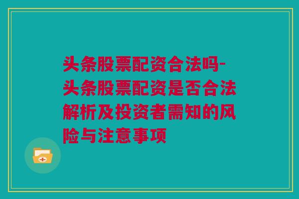 头条股票配资合法吗-头条股票配资是否合法解析及投资者需知的风险与注意事项