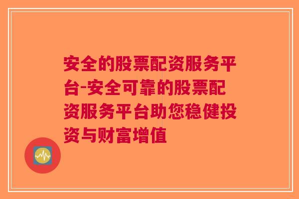 安全的股票配资服务平台-安全可靠的股票配资服务平台助您稳健投资与财富增值