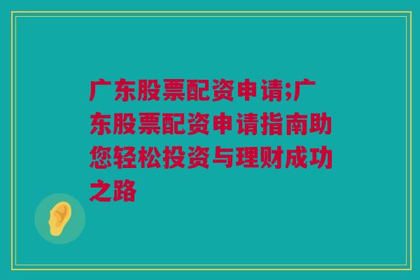 广东股票配资申请;广东股票配资申请指南助您轻松投资与理财成功之路