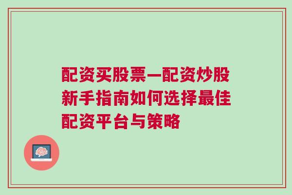 配资买股票—配资炒股新手指南如何选择最佳配资平台与策略