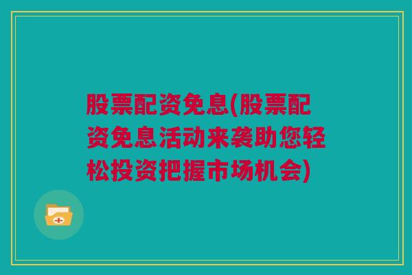 股票配资免息(股票配资免息活动来袭助您轻松投资把握市场机会)