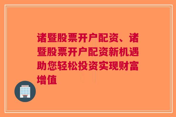 诸暨股票开户配资、诸暨股票开户配资新机遇助您轻松投资实现财富增值