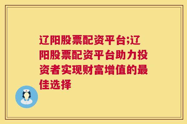 辽阳股票配资平台;辽阳股票配资平台助力投资者实现财富增值的最佳选择