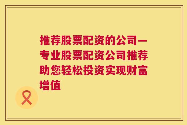 推荐股票配资的公司—专业股票配资公司推荐助您轻松投资实现财富增值