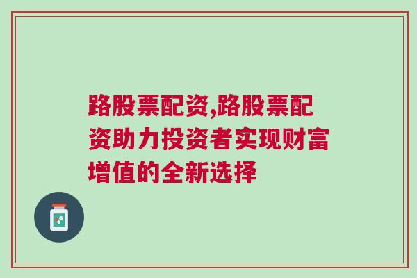 路股票配资,路股票配资助力投资者实现财富增值的全新选择