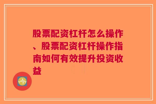 股票配资杠杆怎么操作、股票配资杠杆操作指南如何有效提升投资收益