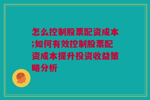 怎么控制股票配资成本;如何有效控制股票配资成本提升投资收益策略分析