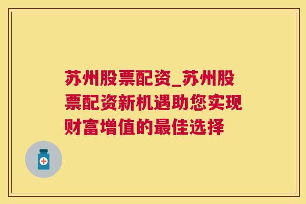 苏州股票配资_苏州股票配资新机遇助您实现财富增值的最佳选择