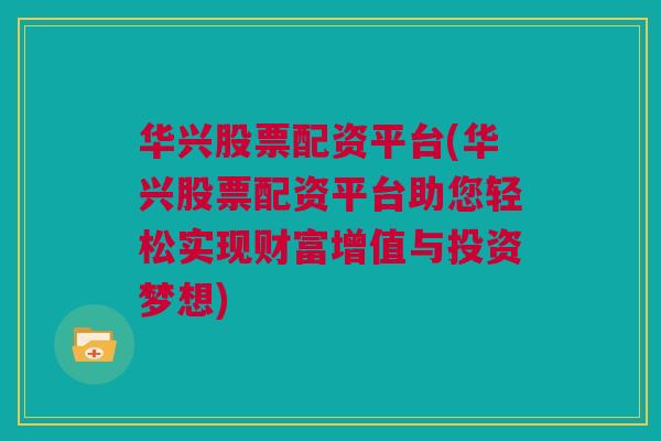 华兴股票配资平台(华兴股票配资平台助您轻松实现财富增值与投资梦想)