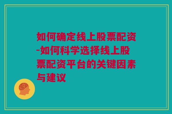 如何确定线上股票配资-如何科学选择线上股票配资平台的关键因素与建议