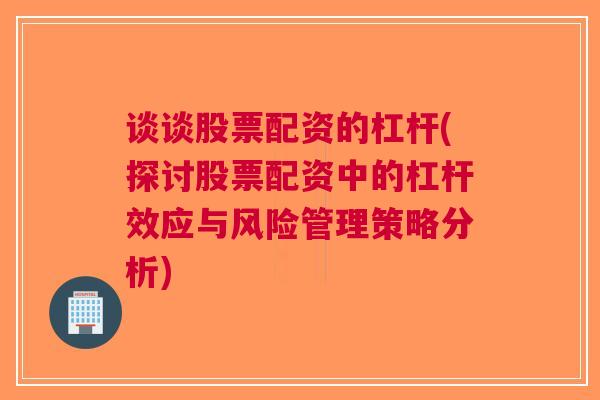 谈谈股票配资的杠杆(探讨股票配资中的杠杆效应与风险管理策略分析)