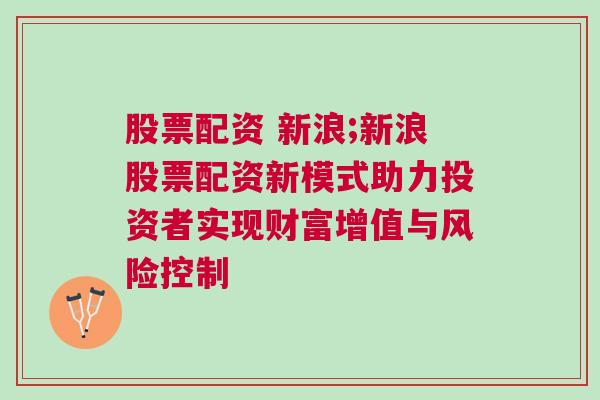 股票配资 新浪;新浪股票配资新模式助力投资者实现财富增值与风险控制