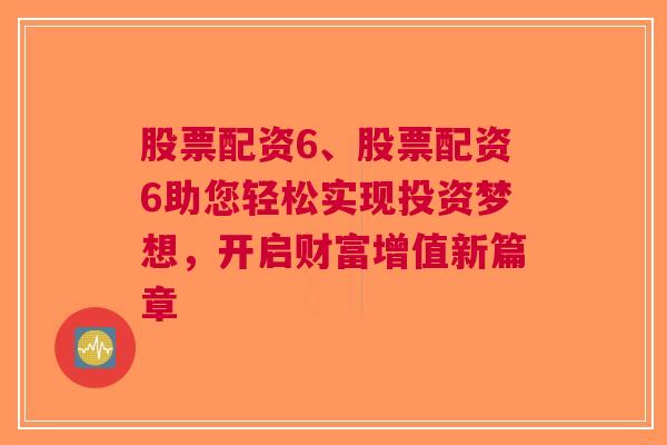 股票配资6、股票配资6助您轻松实现投资梦想，开启财富增值新篇章