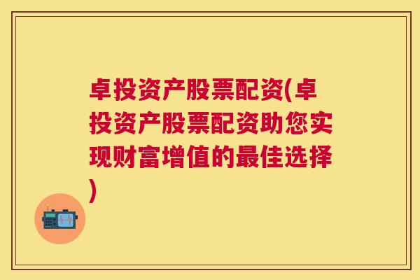 卓投资产股票配资(卓投资产股票配资助您实现财富增值的最佳选择)