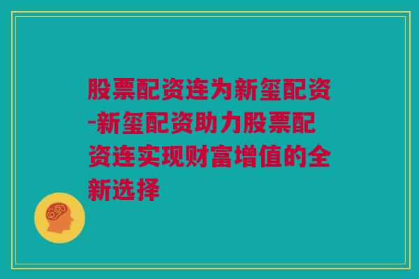 股票配资连为新玺配资-新玺配资助力股票配资连实现财富增值的全新选择