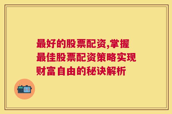 最好的股票配资,掌握最佳股票配资策略实现财富自由的秘诀解析