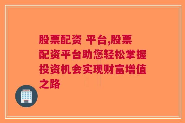 股票配资 平台,股票配资平台助您轻松掌握投资机会实现财富增值之路