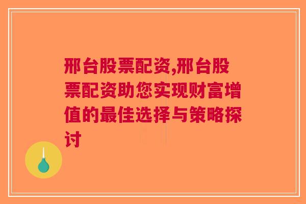 邢台股票配资,邢台股票配资助您实现财富增值的最佳选择与策略探讨