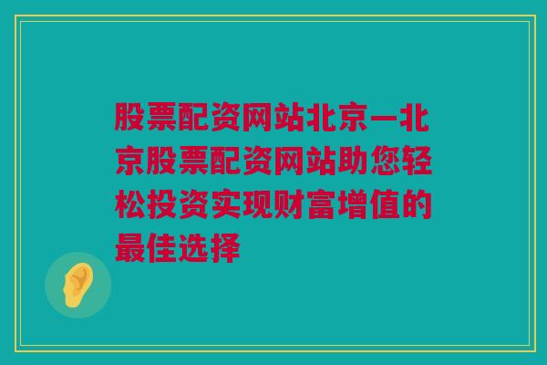 股票配资网站北京—北京股票配资网站助您轻松投资实现财富增值的最佳选择