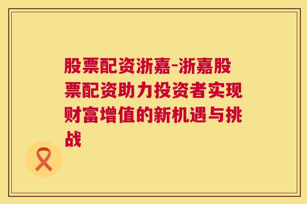 股票配资浙嘉-浙嘉股票配资助力投资者实现财富增值的新机遇与挑战